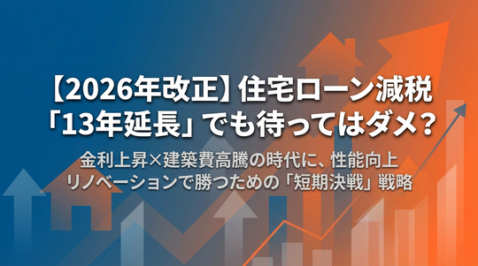 住宅ローン減税「13年延長」でも待ってはダメ？金利上昇×建築費高騰の時代に、性能向上リノベーションで勝つための「短期決戦」戦略